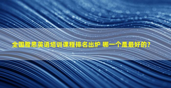 全国雅思英语培训课程排名出炉 哪一个是最好的？